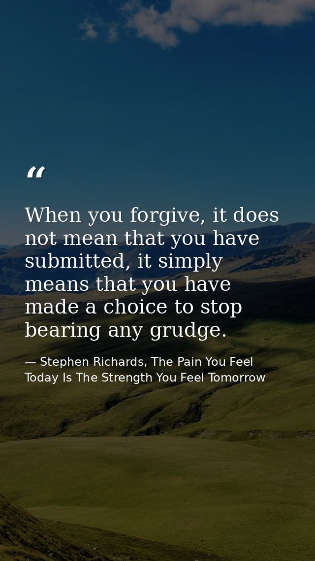 When you forgive, it does not mean that you have submitted, it simply means that you have made a choice to stop bearing  — Stephen Richards, The Pain You Feel Today Is The Strength You Feel Tomorrow