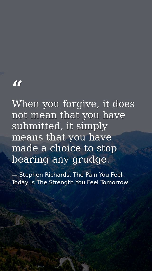 When you forgive, it does not mean that you have submitted, it simply means that you have made a choice to stop bearing  — Stephen Richards, The Pain You Feel Today Is The Strength You Feel Tomorrow