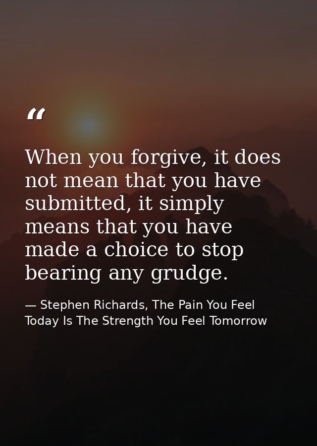 When you forgive, it does not mean that you have submitted, it simply means that you have made a choice to stop bearing  — Stephen Richards, The Pain You Feel Today Is The Strength You Feel Tomorrow