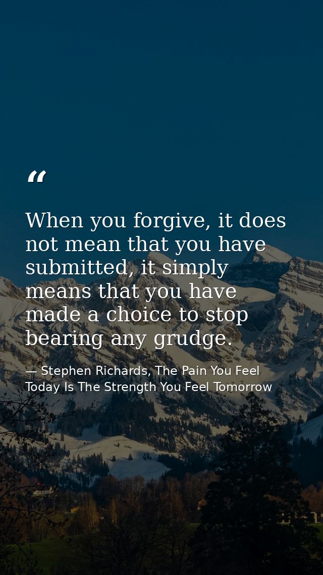 When you forgive, it does not mean that you have submitted, it simply means that you have made a choice to stop bearing  — Stephen Richards, The Pain You Feel Today Is The Strength You Feel Tomorrow