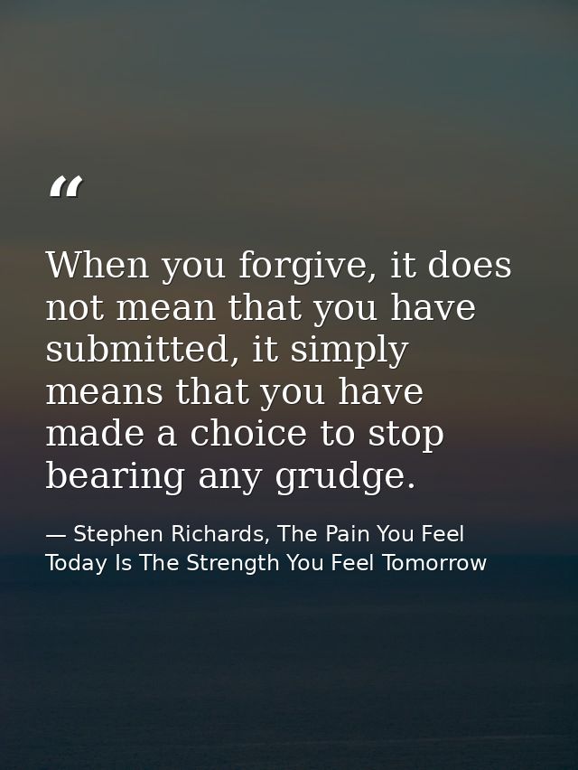 When you forgive, it does not mean that you have submitted, it simply means that you have made a choice to stop bearing  — Stephen Richards, The Pain You Feel Today Is The Strength You Feel Tomorrow