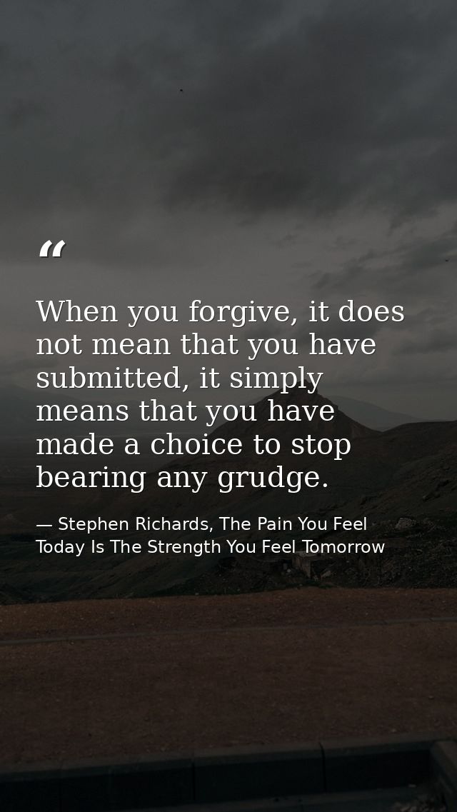 When you forgive, it does not mean that you have submitted, it simply means that you have made a choice to stop bearing  — Stephen Richards, The Pain You Feel Today Is The Strength You Feel Tomorrow