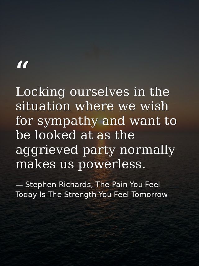 Locking ourselves in the situation where we wish for sympathy and want to be looked at as the aggrieved party normally m — Stephen Richards, The Pain You Feel Today Is The Strength You Feel Tomorrow