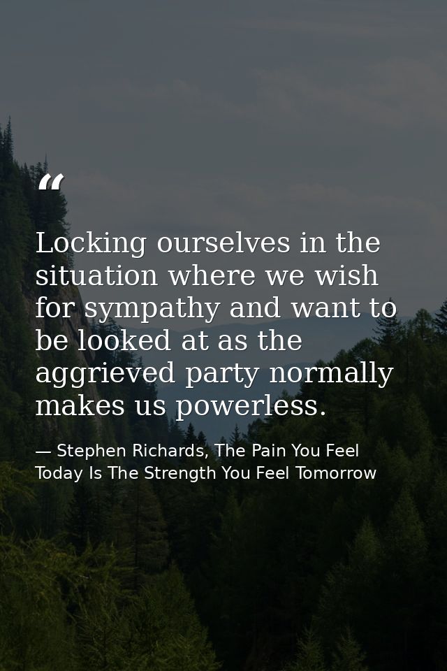 Locking ourselves in the situation where we wish for sympathy and want to be looked at as the aggrieved party normally m — Stephen Richards, The Pain You Feel Today Is The Strength You Feel Tomorrow
