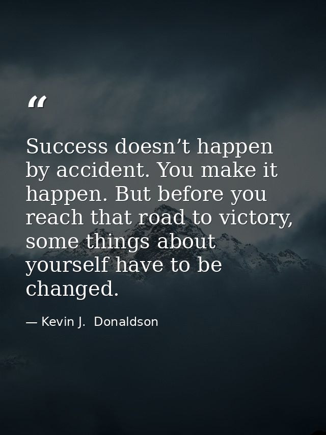 Success doesn’t happen by accident. You make it happen. But before you reach that road to victory, some things about you — Kevin J.  Donaldson
