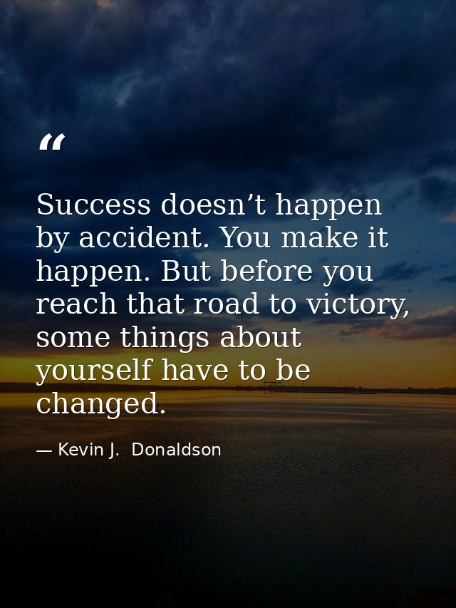 Success doesn’t happen by accident. You make it happen. But before you reach that road to victory, some things about you — Kevin J.  Donaldson