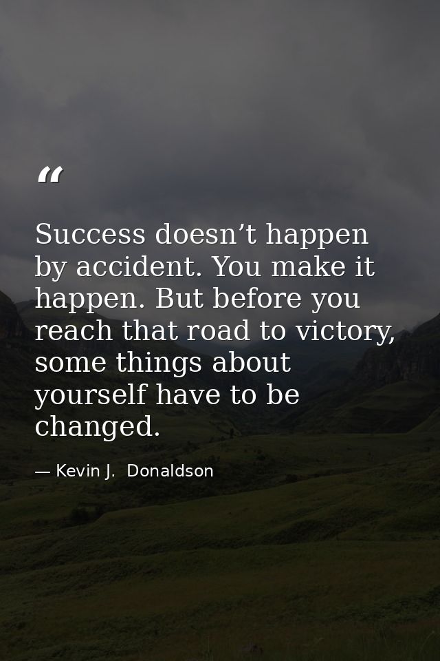 Success doesn’t happen by accident. You make it happen. But before you reach that road to victory, some things about you — Kevin J.  Donaldson