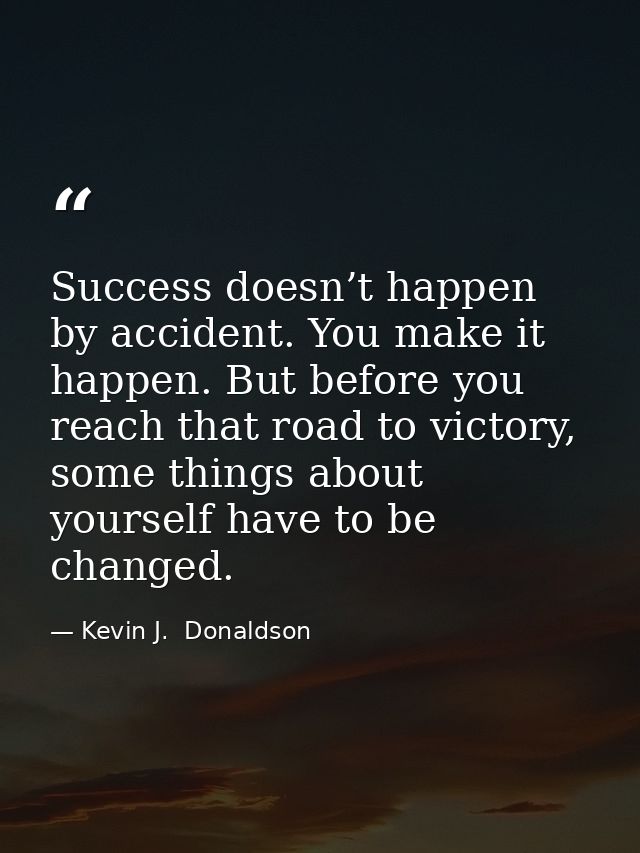 Success doesn’t happen by accident. You make it happen. But before you reach that road to victory, some things about you — Kevin J.  Donaldson