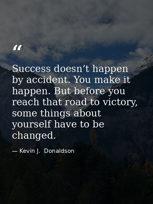 Success doesn’t happen by accident. You make it happen. But before you reach that road to victory, some things about you — Kevin J.  Donaldson