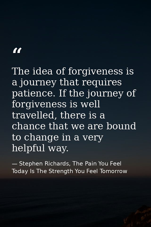 The idea of forgiveness is a journey that requires patience. If the journey of forgiveness is well travelled, there is a — Stephen Richards, The Pain You Feel Today Is The Strength You Feel Tomorrow