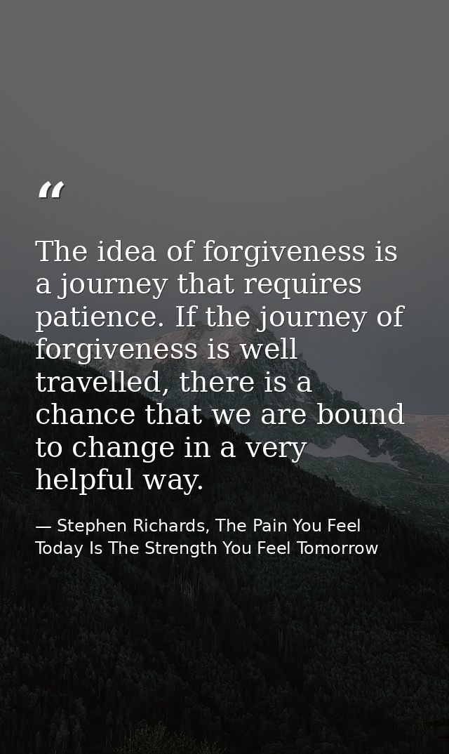 The idea of forgiveness is a journey that requires patience. If the journey of forgiveness is well travelled, there is a — Stephen Richards, The Pain You Feel Today Is The Strength You Feel Tomorrow