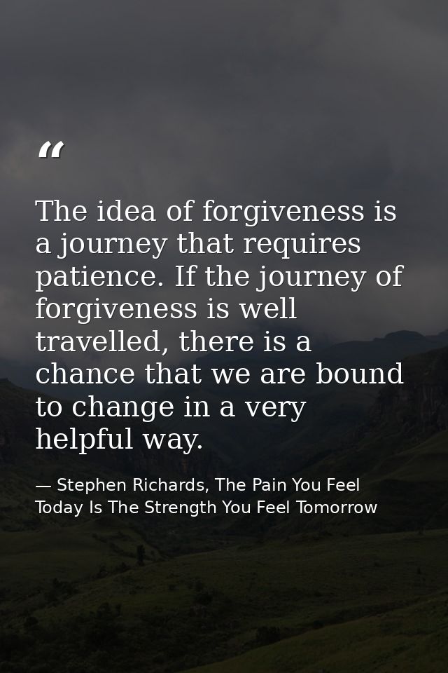The idea of forgiveness is a journey that requires patience. If the journey of forgiveness is well travelled, there is a — Stephen Richards, The Pain You Feel Today Is The Strength You Feel Tomorrow