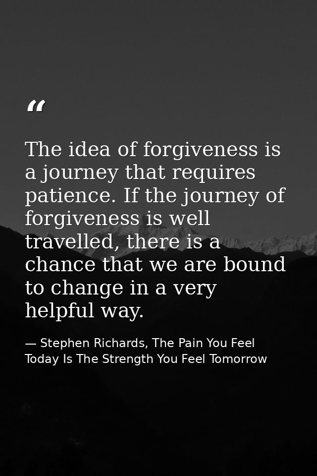 The idea of forgiveness is a journey that requires patience. If the journey of forgiveness is well travelled, there is a — Stephen Richards, The Pain You Feel Today Is The Strength You Feel Tomorrow
