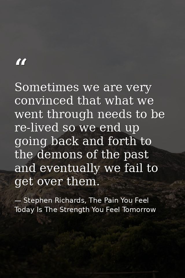 Sometimes we are very convinced that what we went through needs to be re-lived so we end up going back and forth to the  — Stephen Richards, The Pain You Feel Today Is The Strength You Feel Tomorrow