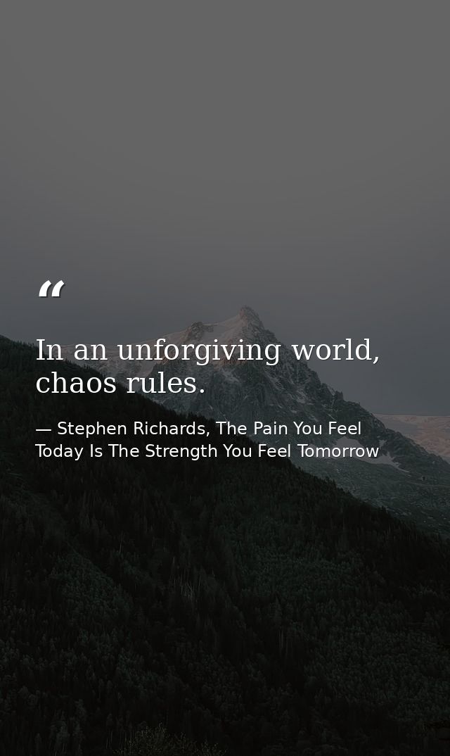 In an unforgiving world, chaos rules. — Stephen Richards, The Pain You Feel Today Is The Strength You Feel Tomorrow