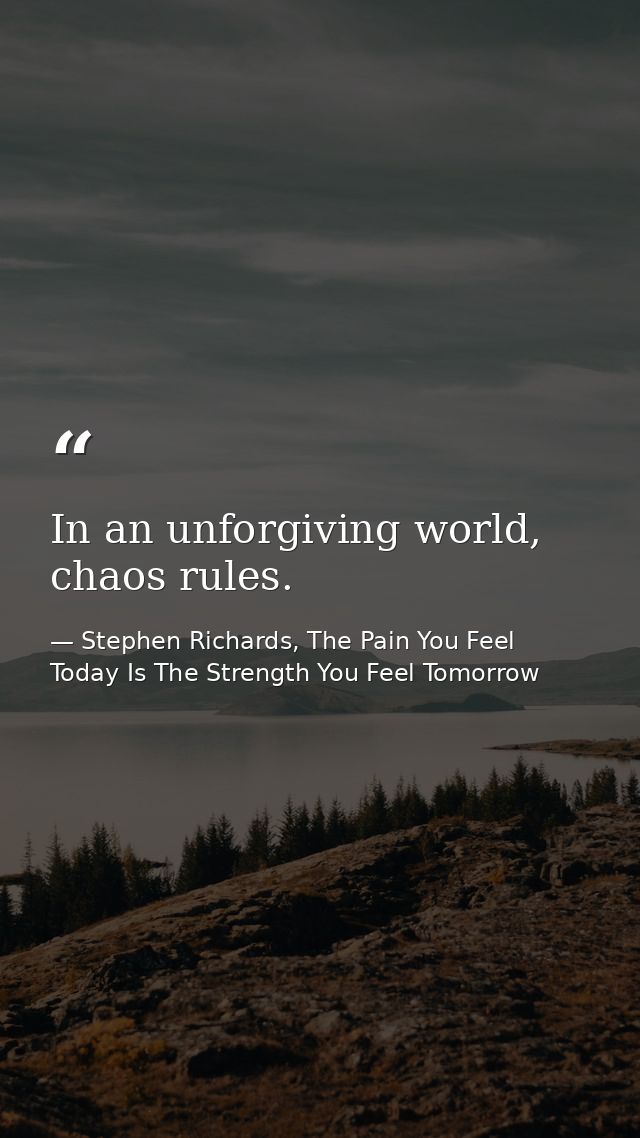 In an unforgiving world, chaos rules. — Stephen Richards, The Pain You Feel Today Is The Strength You Feel Tomorrow