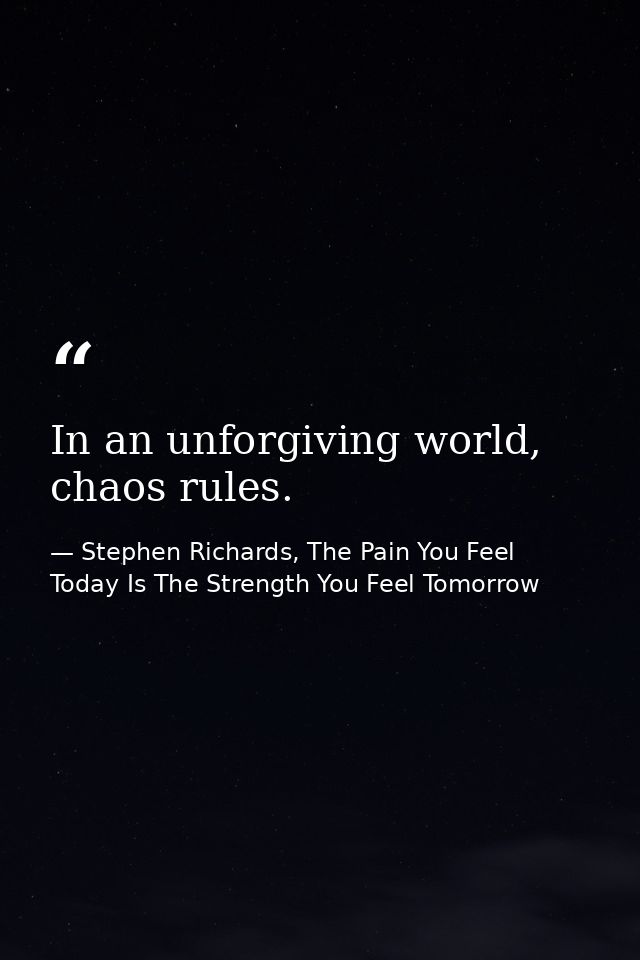 In an unforgiving world, chaos rules. — Stephen Richards, The Pain You Feel Today Is The Strength You Feel Tomorrow