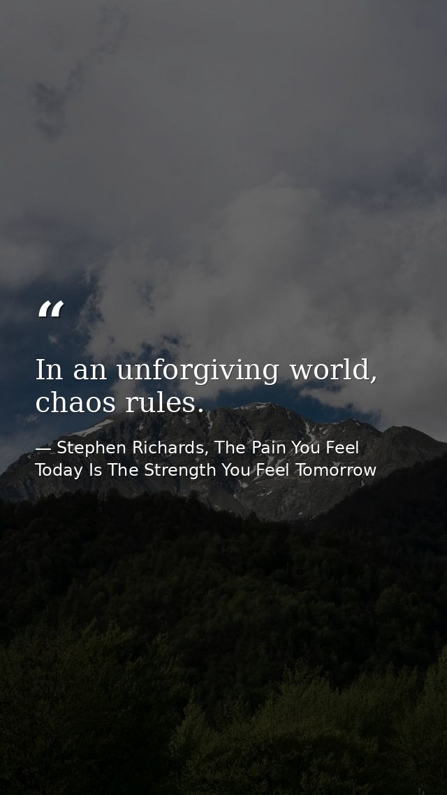 In an unforgiving world, chaos rules. — Stephen Richards, The Pain You Feel Today Is The Strength You Feel Tomorrow