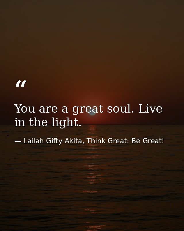 You are a great soul. Live in the light. — Lailah Gifty Akita, Think Great: Be Great!