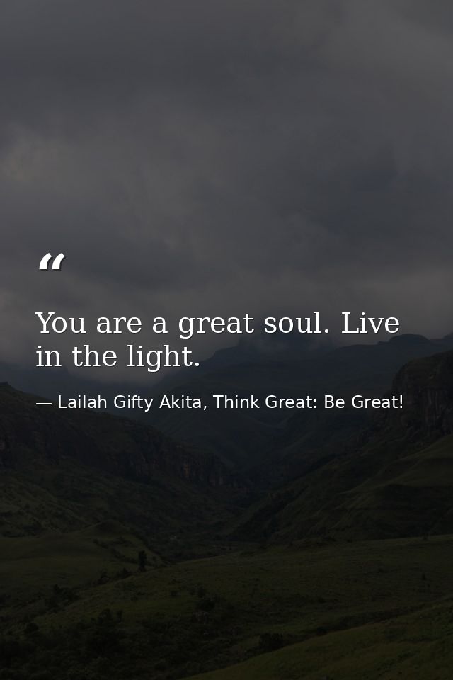 You are a great soul. Live in the light. — Lailah Gifty Akita, Think Great: Be Great!