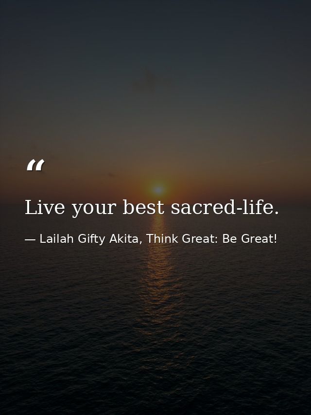 Live your best sacred-life. — Lailah Gifty Akita, Think Great: Be Great!