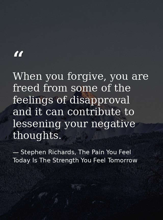 When you forgive, you are freed from some of the feelings of disapproval and it can contribute to lessening your negativ — Stephen Richards, The Pain You Feel Today Is The Strength You Feel Tomorrow