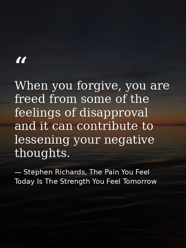 When you forgive, you are freed from some of the feelings of disapproval and it can contribute to lessening your negativ — Stephen Richards, The Pain You Feel Today Is The Strength You Feel Tomorrow