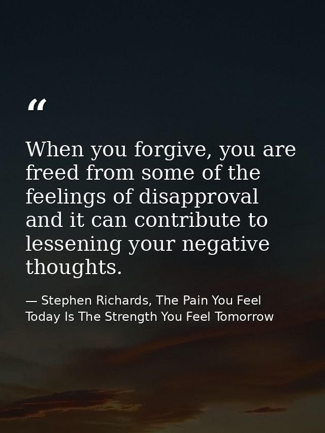 When you forgive, you are freed from some of the feelings of disapproval and it can contribute to lessening your negativ — Stephen Richards, The Pain You Feel Today Is The Strength You Feel Tomorrow