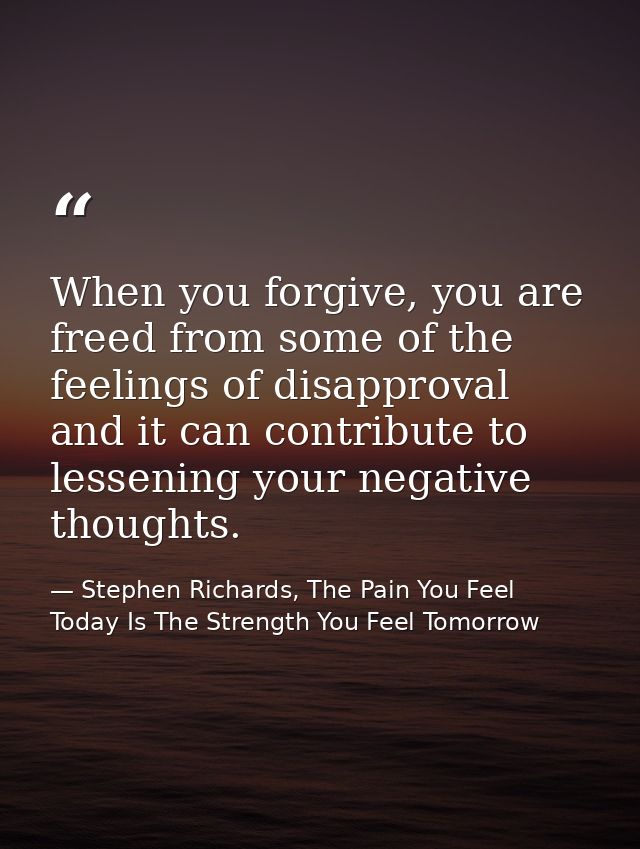 When you forgive, you are freed from some of the feelings of disapproval and it can contribute to lessening your negativ — Stephen Richards, The Pain You Feel Today Is The Strength You Feel Tomorrow