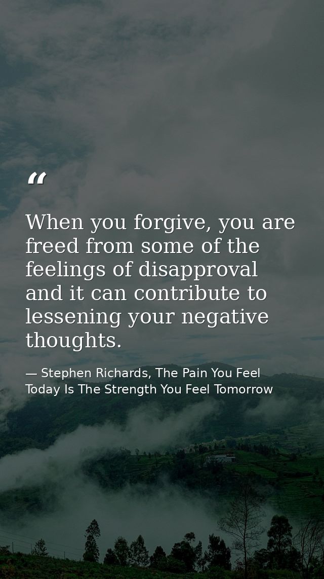 When you forgive, you are freed from some of the feelings of disapproval and it can contribute to lessening your negativ — Stephen Richards, The Pain You Feel Today Is The Strength You Feel Tomorrow