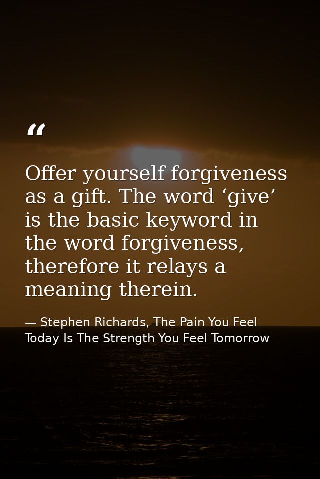Offer yourself forgiveness as a gift. The word ‘give’ is the basic keyword in the word forgiveness, therefore it relays  — Stephen Richards, The Pain You Feel Today Is The Strength You Feel Tomorrow