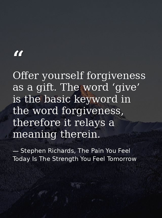 Offer yourself forgiveness as a gift. The word ‘give’ is the basic keyword in the word forgiveness, therefore it relays  — Stephen Richards, The Pain You Feel Today Is The Strength You Feel Tomorrow