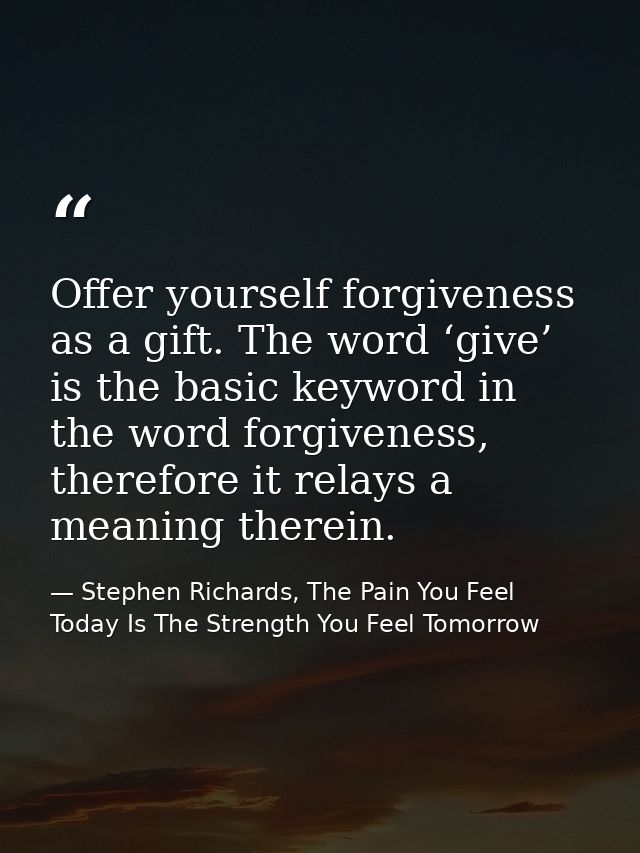 Offer yourself forgiveness as a gift. The word ‘give’ is the basic keyword in the word forgiveness, therefore it relays  — Stephen Richards, The Pain You Feel Today Is The Strength You Feel Tomorrow