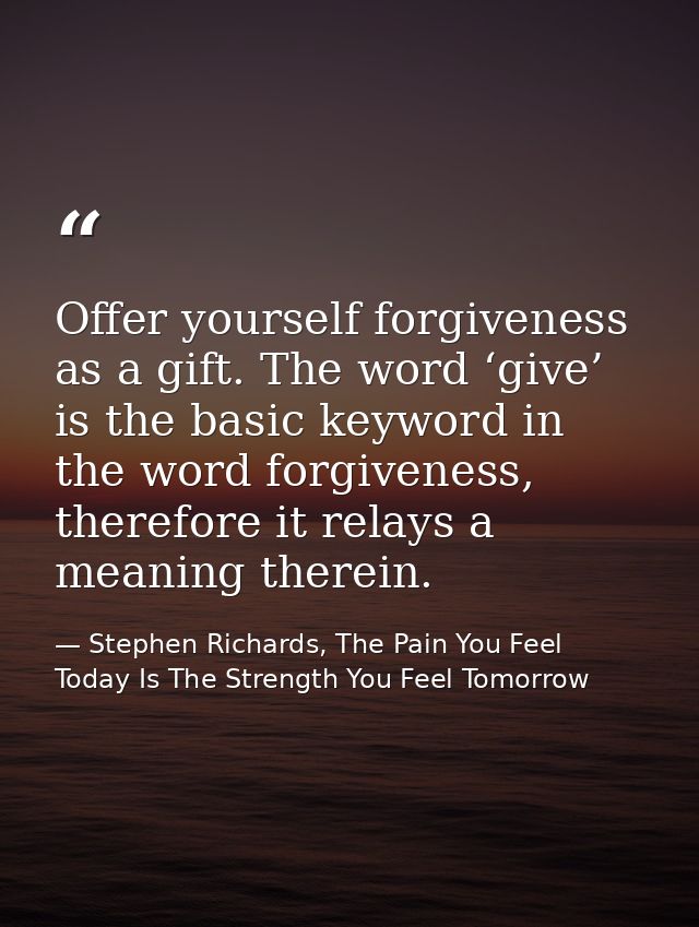 Offer yourself forgiveness as a gift. The word ‘give’ is the basic keyword in the word forgiveness, therefore it relays  — Stephen Richards, The Pain You Feel Today Is The Strength You Feel Tomorrow