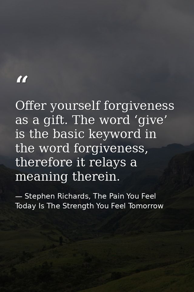 Offer yourself forgiveness as a gift. The word ‘give’ is the basic keyword in the word forgiveness, therefore it relays  — Stephen Richards, The Pain You Feel Today Is The Strength You Feel Tomorrow