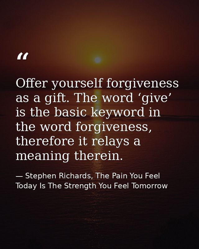 Offer yourself forgiveness as a gift. The word ‘give’ is the basic keyword in the word forgiveness, therefore it relays  — Stephen Richards, The Pain You Feel Today Is The Strength You Feel Tomorrow