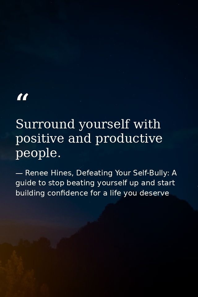 Surround yourself with positive and productive people. — Renee Hines, Defeating Your Self-Bully: A guide to stop beating yourself up and start building confidence for a life you deserve