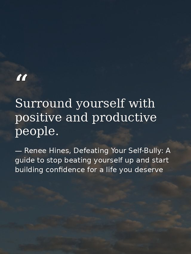 Surround yourself with positive and productive people. — Renee Hines, Defeating Your Self-Bully: A guide to stop beating yourself up and start building confidence for a life you deserve