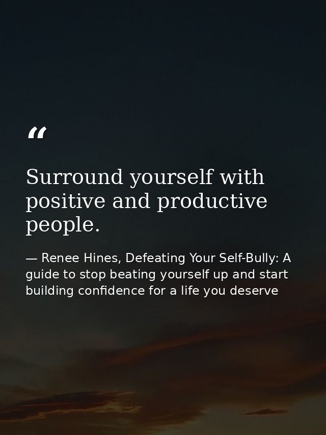 Surround yourself with positive and productive people. — Renee Hines, Defeating Your Self-Bully: A guide to stop beating yourself up and start building confidence for a life you deserve
