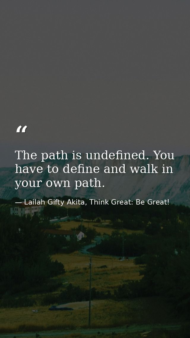 The path is undefined. You have to define and walk in your own path. — Lailah Gifty Akita, Think Great: Be Great!