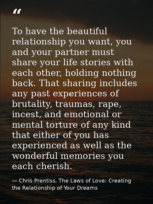 To have the beautiful relationship you want, you and your partner must share your life stories with each other, holding  — Chris Prentiss, The Laws of Love: Creating the Relationship of Your Dreams