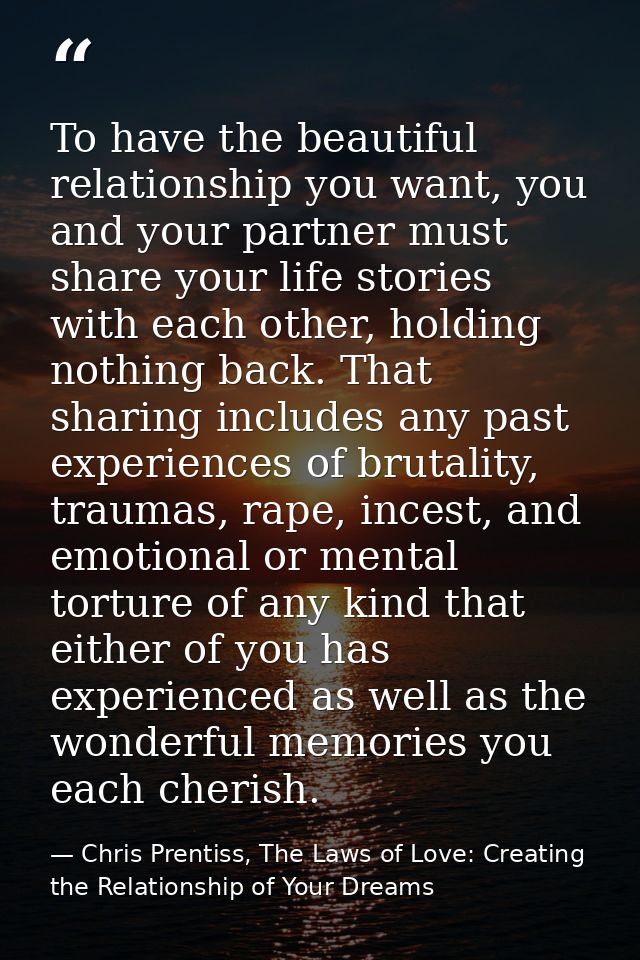 To have the beautiful relationship you want, you and your partner must share your life stories with each other, holding  — Chris Prentiss, The Laws of Love: Creating the Relationship of Your Dreams