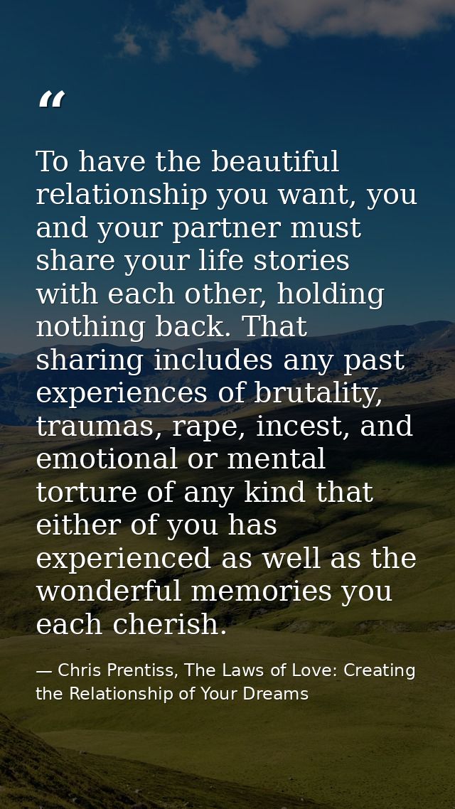 To have the beautiful relationship you want, you and your partner must share your life stories with each other, holding  — Chris Prentiss, The Laws of Love: Creating the Relationship of Your Dreams