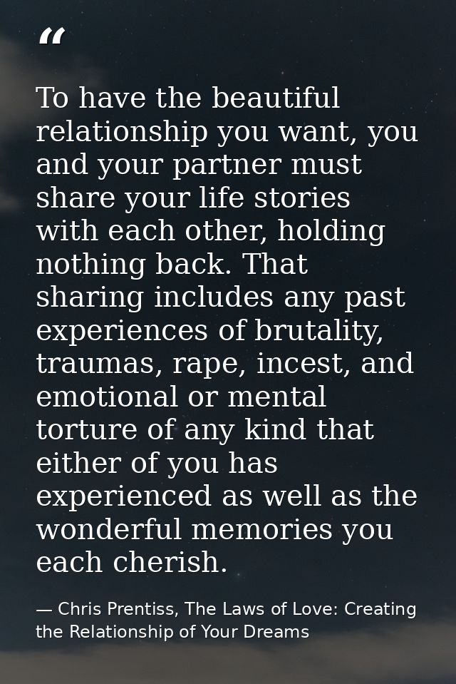 To have the beautiful relationship you want, you and your partner must share your life stories with each other, holding  — Chris Prentiss, The Laws of Love: Creating the Relationship of Your Dreams