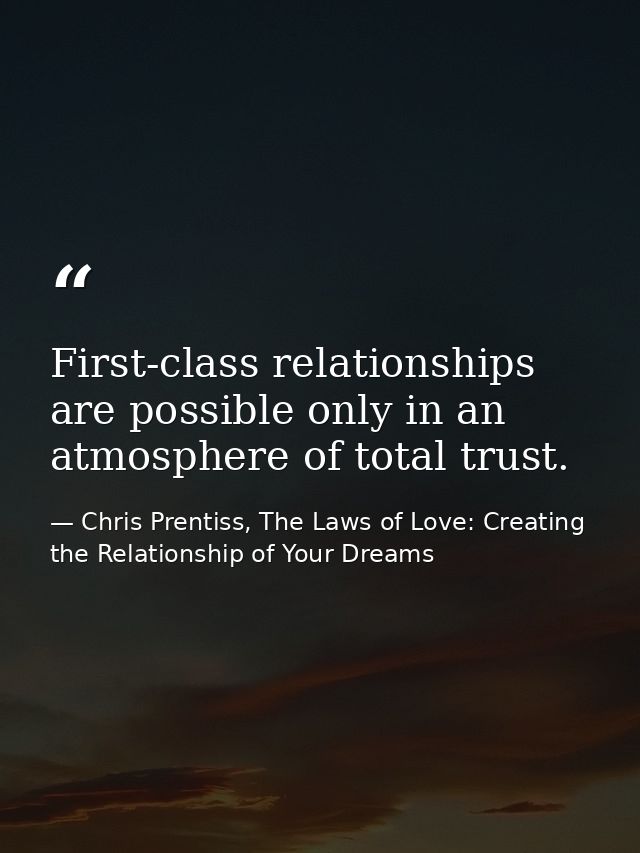 First-class relationships are possible only in an atmosphere of total trust. — Chris Prentiss, The Laws of Love: Creating the Relationship of Your Dreams