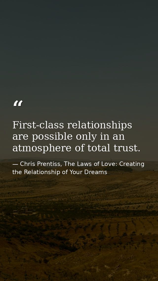 First-class relationships are possible only in an atmosphere of total trust. — Chris Prentiss, The Laws of Love: Creating the Relationship of Your Dreams
