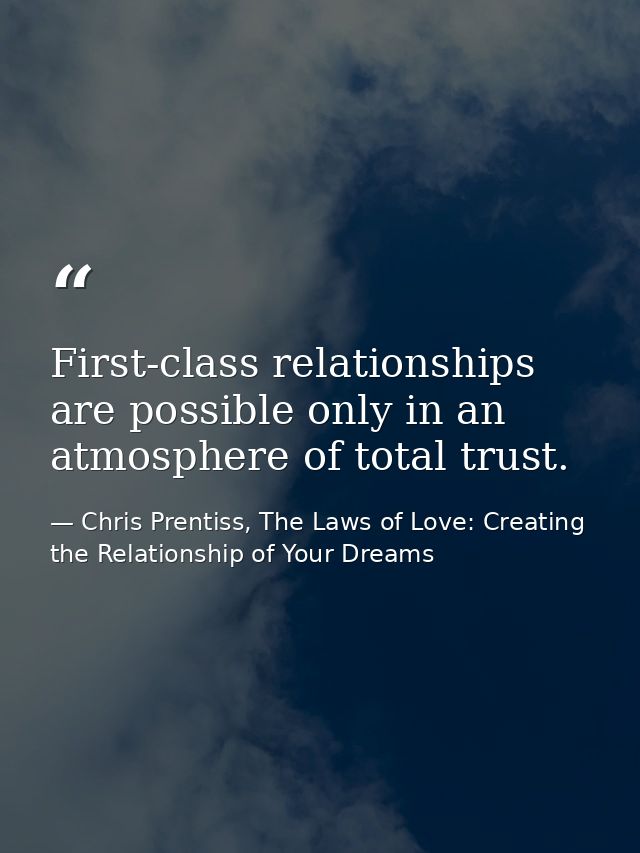 First-class relationships are possible only in an atmosphere of total trust. — Chris Prentiss, The Laws of Love: Creating the Relationship of Your Dreams