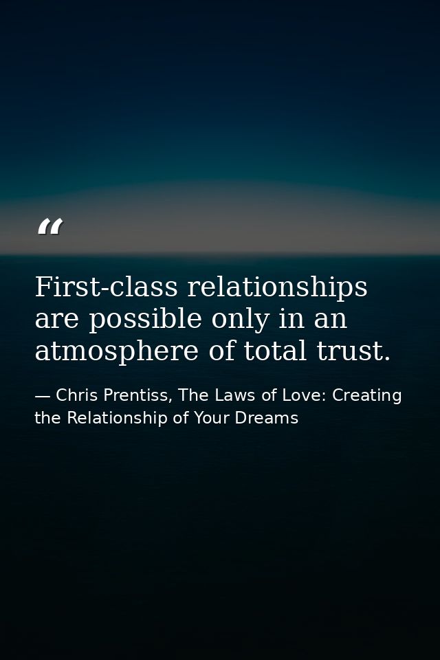 First-class relationships are possible only in an atmosphere of total trust. — Chris Prentiss, The Laws of Love: Creating the Relationship of Your Dreams