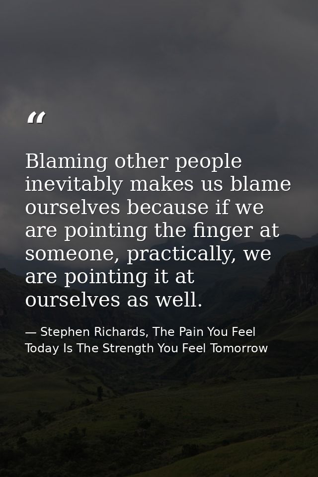 Blaming other people inevitably makes us blame ourselves because if we are pointing the finger at someone, practically,  — Stephen Richards, The Pain You Feel Today Is The Strength You Feel Tomorrow