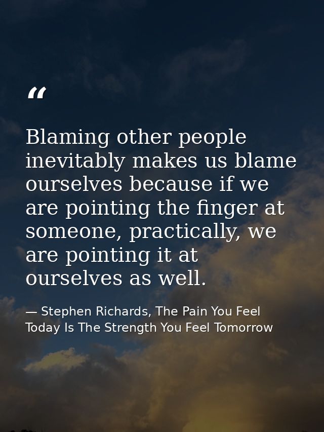 Blaming other people inevitably makes us blame ourselves because if we are pointing the finger at someone, practically,  — Stephen Richards, The Pain You Feel Today Is The Strength You Feel Tomorrow